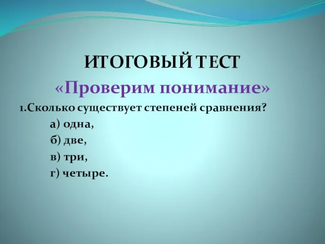 ИТОГОВЫЙ ТЕСТ «Проверим понимание» 1.Сколько существует степеней сравнения? а) одна, б) две, в) три, г) четыре.