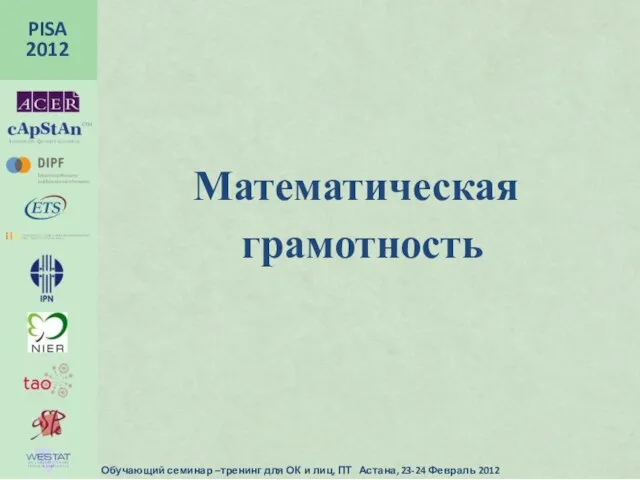 грамотность PISA 2012 Обучающий семинар –тренинг для ОК и лиц, ПТ Астана, 23-24 Февраль 2012 Математическая