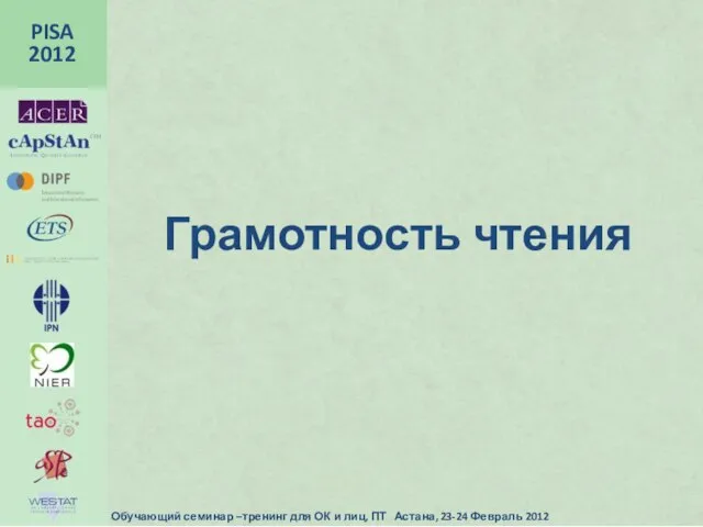 Грамотность чтения PISA 2012 Обучающий семинар –тренинг для ОК и лиц, ПТ Астана, 23-24 Февраль 2012