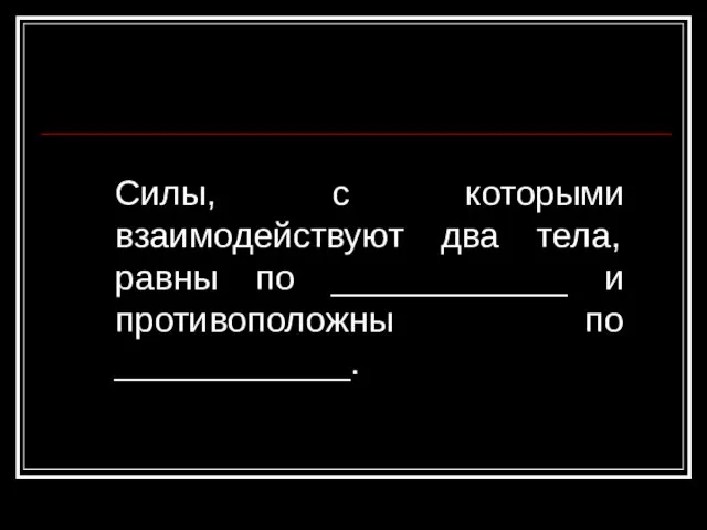 Силы, с которыми взаимодействуют два тела, равны по ____________ и противоположны по ____________.