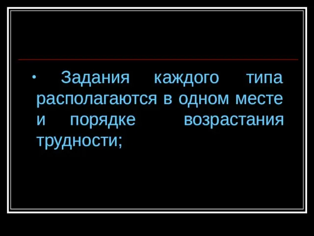 Задания каждого типа располагаются в одном месте и порядке возрастания трудности;