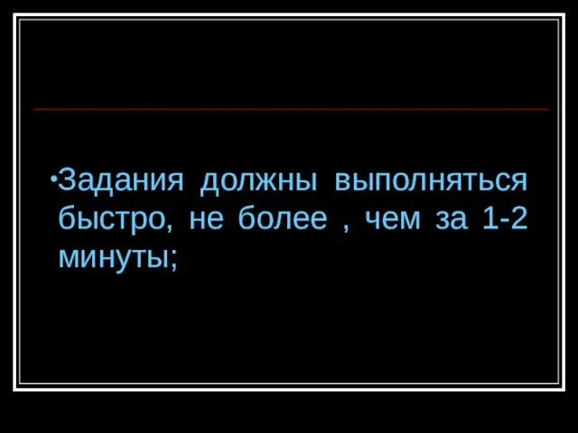 Задания должны выполняться быстро, не более , чем за 1-2 минуты;