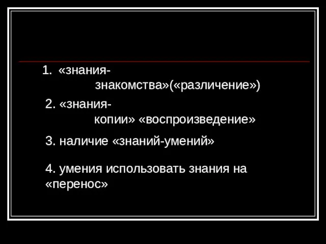 «знания- знакомства»(«различение») 2. «знания- копии» «воспроизведение» 3. наличие «знаний-умений» 4. умения использовать знания на «перенос»