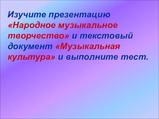 Изучите презентацию «Народное музыкальное творчество» и текстовый документ «Музыкальная культура» и выполните тест.