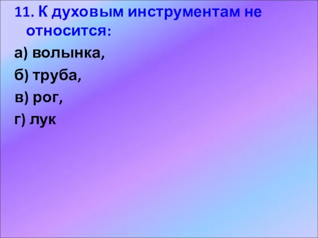 11. К духовым инструментам не относится: а) волынка, б) труба, в) рог, г) лук