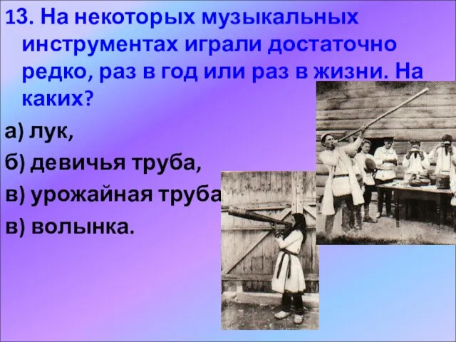 13. На некоторых музыкальных инструментах играли достаточно редко, раз в год или