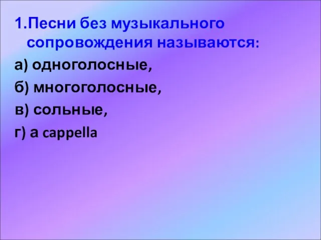 1.Песни без музыкального сопровождения называются: а) одноголосные, б) многоголосные, в) сольные, г) а cappella