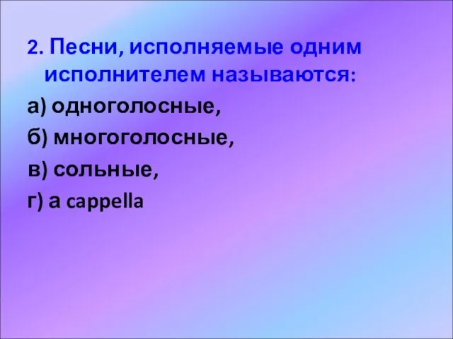 2. Песни, исполняемые одним исполнителем называются: а) одноголосные, б) многоголосные, в) сольные, г) а cappella