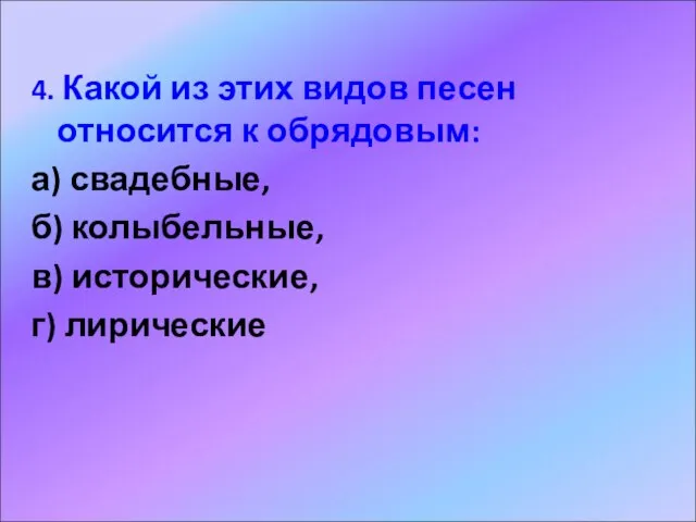 4. Какой из этих видов песен относится к обрядовым: а) свадебные, б)