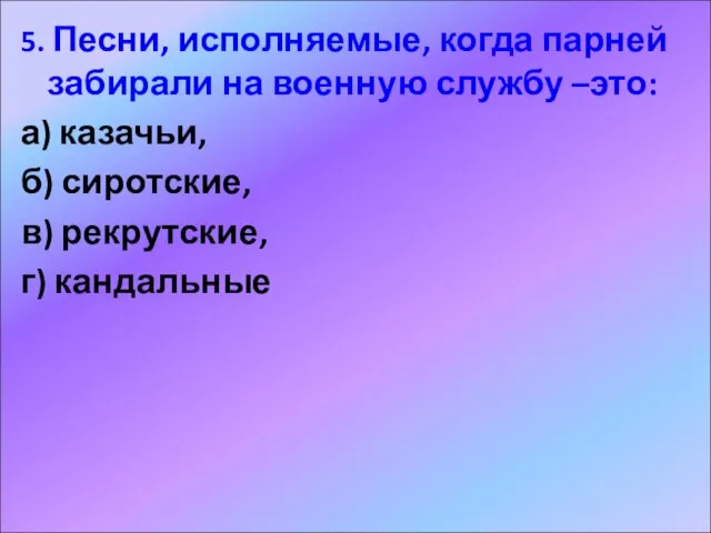 5. Песни, исполняемые, когда парней забирали на военную службу –это: а) казачьи,