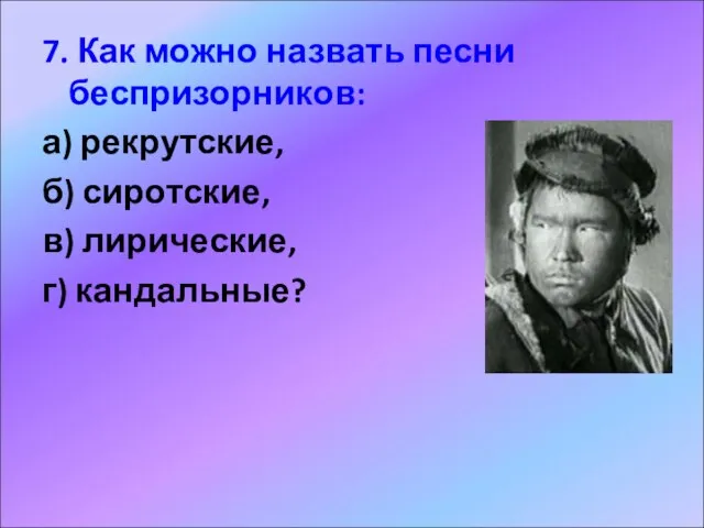 7. Как можно назвать песни беспризорников: а) рекрутские, б) сиротские, в) лирические, г) кандальные?