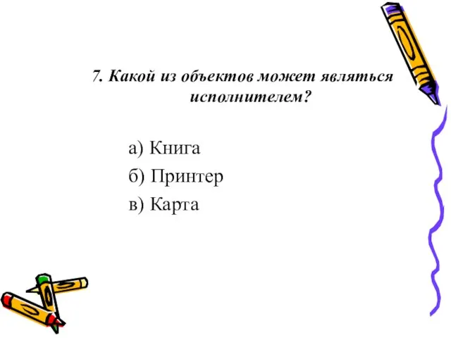 7. Какой из объектов может являться исполнителем? а) Книга б) Принтер в) Карта