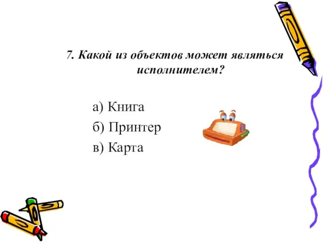 7. Какой из объектов может являться исполнителем? а) Книга б) Принтер в) Карта