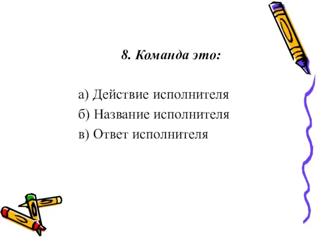 8. Команда это: а) Действие исполнителя б) Название исполнителя в) Ответ исполнителя