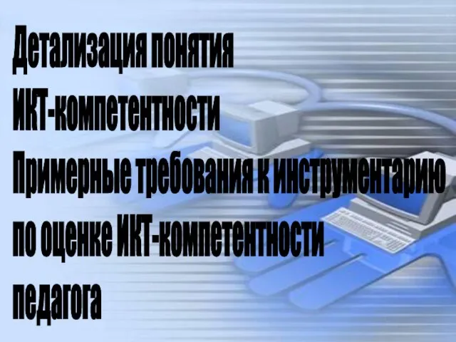 Детализация понятия ИКТ-компетентности Примерные требования к инструментарию по оценке ИКТ-компетентности педагога