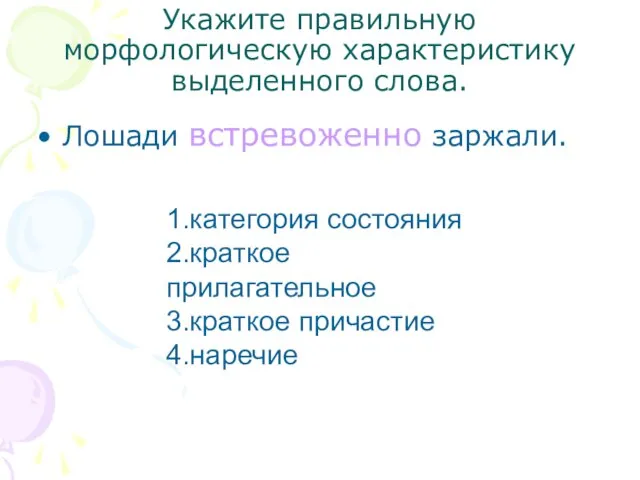 Укажите правильную морфологическую характеристику выделенного слова. Лошади встревоженно заржали. 1.категория состояния 2.краткое прилагательное 3.краткое причастие 4.наречие