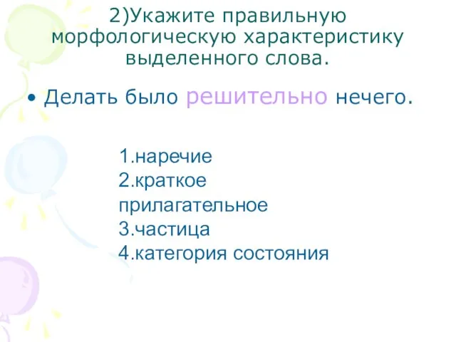 2)Укажите правильную морфологическую характеристику выделенного слова. Делать было решительно нечего. 1.наречие 2.краткое прилагательное 3.частица 4.категория состояния