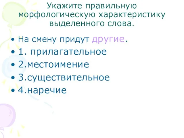 Укажите правильную морфологическую характеристику выделенного слова. На смену придут другие. 1. прилагательное 2.местоимение 3.существительное 4.наречие