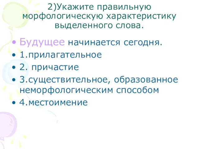 2)Укажите правильную морфологическую характеристику выделенного слова. Будущее начинается сегодня. 1.прилагательное 2. причастие