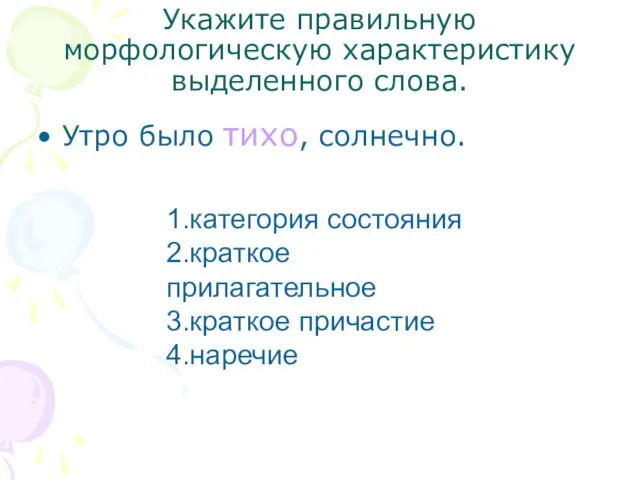 Укажите правильную морфологическую характеристику выделенного слова. Утро было тихо, солнечно. 1.категория состояния