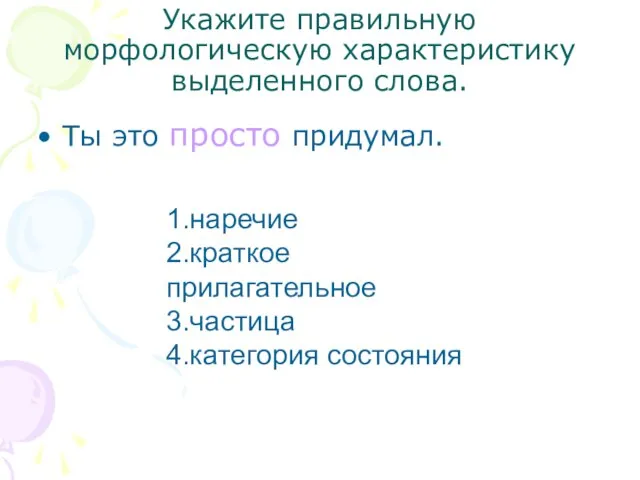 Укажите правильную морфологическую характеристику выделенного слова. Ты это просто придумал. 1.наречие 2.краткое прилагательное 3.частица 4.категория состояния