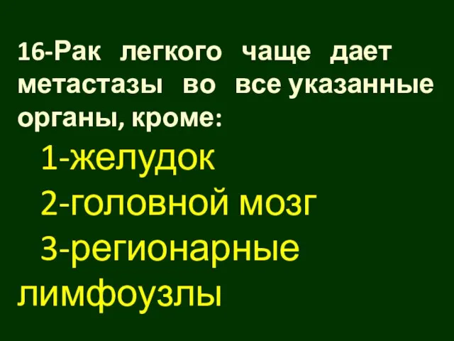 16-Рак легкого чаще дает метастазы во все указанные органы, кроме: 1-желудок 2-головной мозг 3-регионарные лимфоузлы