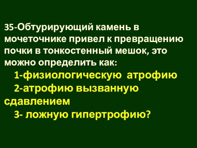 35-Обтурирующий камень в мочеточнике привел к превращению почки в тонкостенный мешок, это