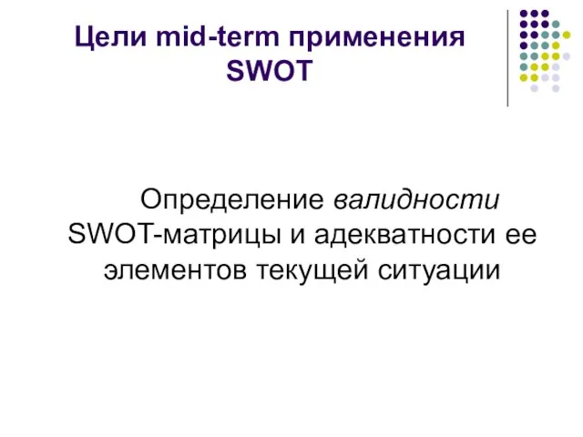 Цели mid-term применения SWOT Определение валидности SWOT-матрицы и адекватности ее элементов текущей ситуации