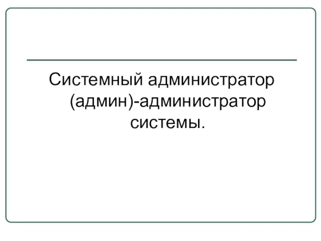 Системный администратор (админ)-администратор системы.