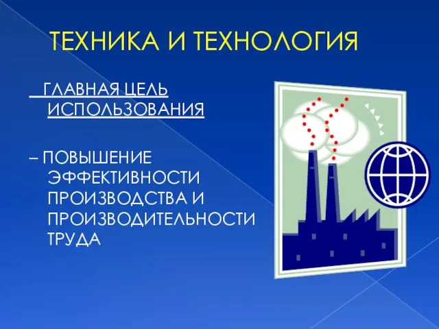 ТЕХНИКА И ТЕХНОЛОГИЯ ГЛАВНАЯ ЦЕЛЬ ИСПОЛЬЗОВАНИЯ – ПОВЫШЕНИЕ ЭФФЕКТИВНОСТИ ПРОИЗВОДСТВА И ПРОИЗВОДИТЕЛЬНОСТИ ТРУДА