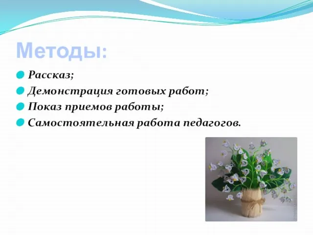 Методы: Рассказ; Демонстрация готовых работ; Показ приемов работы; Самостоятельная работа педагогов.