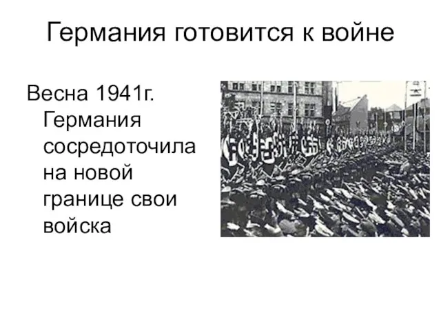 Германия готовится к войне Весна 1941г. Германия сосредоточила на новой границе свои войска