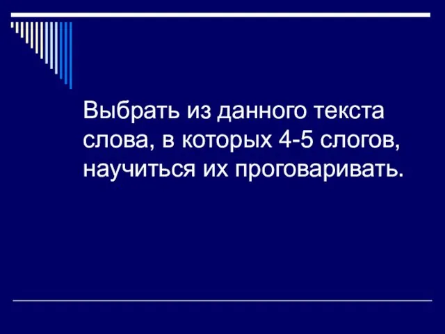 Выбрать из данного текста слова, в которых 4-5 слогов, научиться их проговаривать.