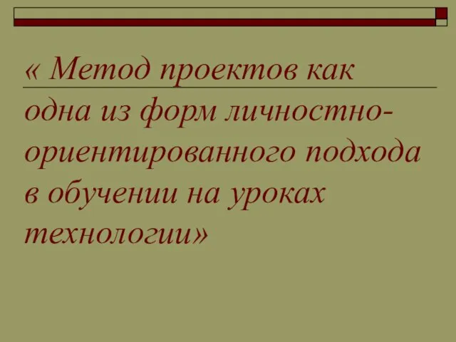 « Метод проектов как одна из форм личностно-ориентированного подхода в обучении на уроках технологии»