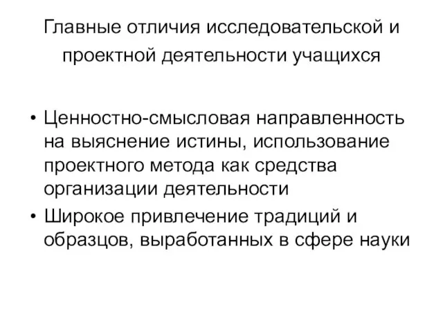 Главные отличия исследовательской и проектной деятельности учащихся Ценностно-смысловая направленность на выяснение истины,