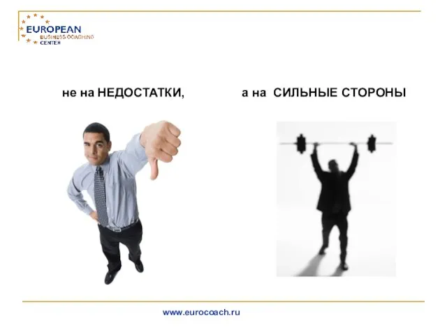 не на НЕДОСТАТКИ, а на СИЛЬНЫЕ СТОРОНЫ www.eurocoach.ru Коучинг - это обучение и развитие с акцентом