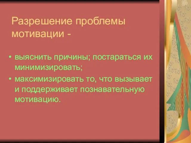 Разрешение проблемы мотивации - выяснить причины; постараться их минимизировать; максимизировать то, что