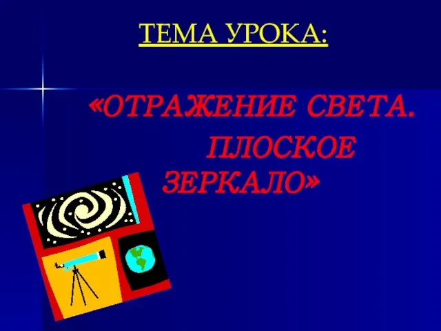 ТЕМА УРОКА: «ОТРАЖЕНИЕ СВЕТА. ПЛОСКОЕ ЗЕРКАЛО»