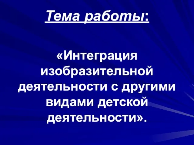 Тема работы: «Интеграция изобразительной деятельности с другими видами детской деятельности».