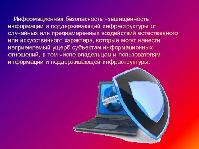 Информационная безопасность –защищенность информации и поддерживающей инфраструктуры от случайных или преднамеренных воздействий