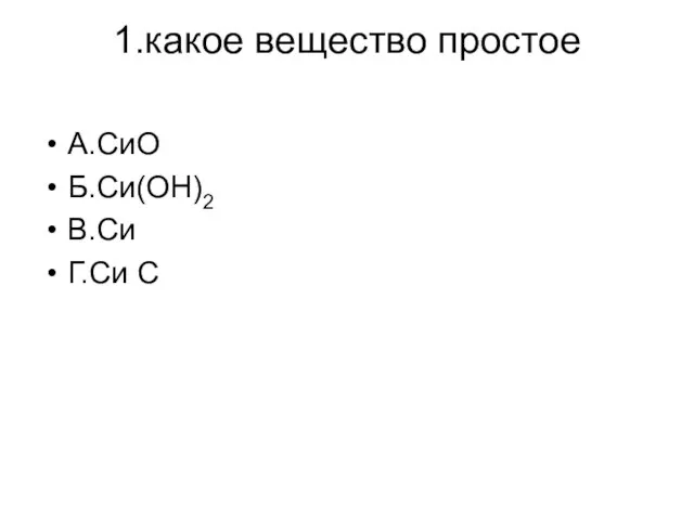 1.какое вещество простое А.СиО Б.Си(ОН)2 В.Си Г.Си С