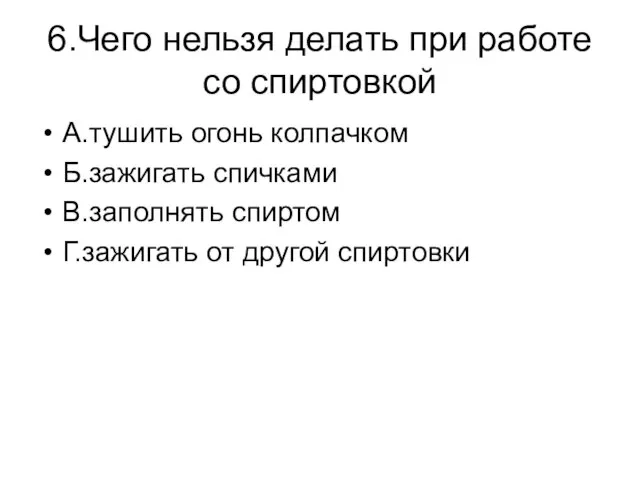 6.Чего нельзя делать при работе со спиртовкой А.тушить огонь колпачком Б.зажигать спичками