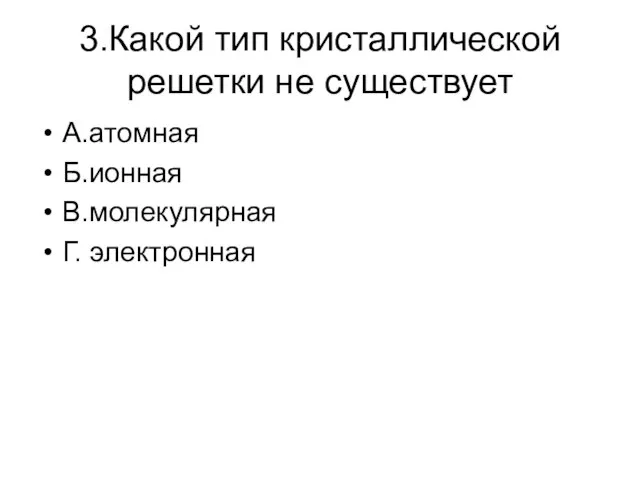 3.Какой тип кристаллической решетки не существует А.атомная Б.ионная В.молекулярная Г. электронная