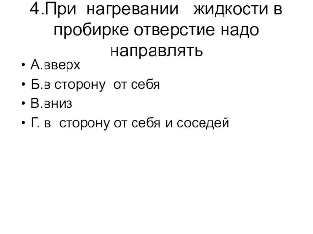 4.При нагревании жидкости в пробирке отверстие надо направлять А.вверх Б.в сторону от