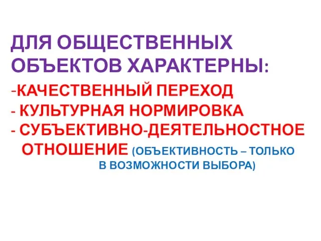 ДЛЯ ОБЩЕСТВЕННЫХ ОБЪЕКТОВ ХАРАКТЕРНЫ: -КАЧЕСТВЕННЫЙ ПЕРЕХОД - КУЛЬТУРНАЯ НОРМИРОВКА - СУБЪЕКТИВНО-ДЕЯТЕЛЬНОСТНОЕ ОТНОШЕНИЕ