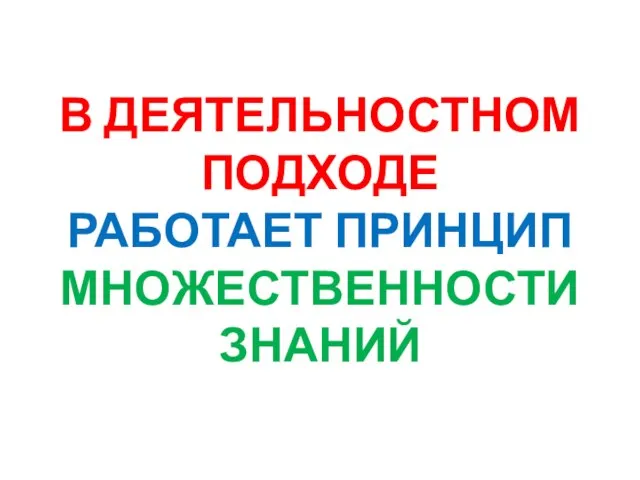 В ДЕЯТЕЛЬНОСТНОМ ПОДХОДЕ РАБОТАЕТ ПРИНЦИП МНОЖЕСТВЕННОСТИ ЗНАНИЙ