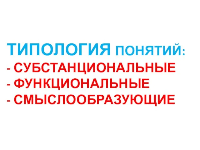 ТИПОЛОГИЯ ПОНЯТИЙ: - СУБСТАНЦИОНАЛЬНЫЕ - ФУНКЦИОНАЛЬНЫЕ - СМЫСЛООБРАЗУЮЩИЕ