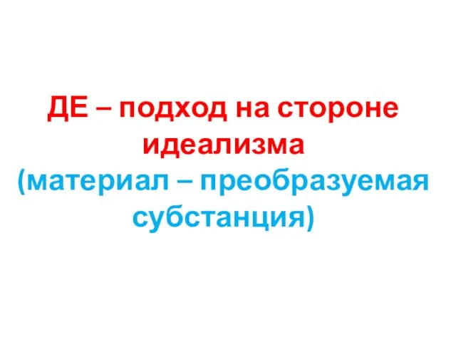 ДЕ – подход на стороне идеализма (материал – преобразуемая субстанция)