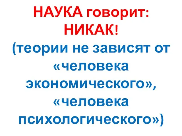 НАУКА говорит: НИКАК! (теории не зависят от «человека экономического», «человека психологического»)