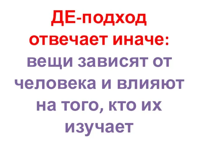 ДЕ-подход отвечает иначе: вещи зависят от человека и влияют на того, кто их изучает